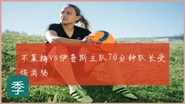 不莱梅vs伊普斯主队70分钟队长受伤离场