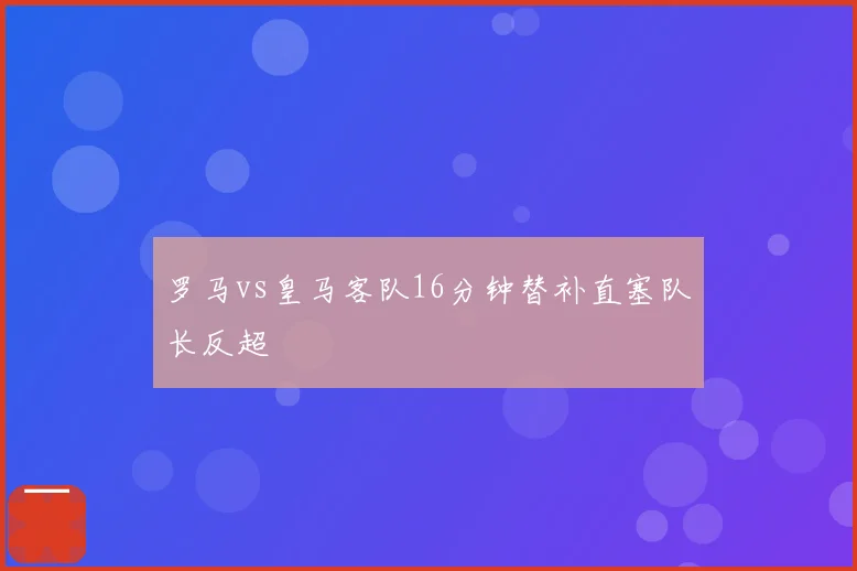 罗马vs皇马客队16分钟替补直塞队长反超