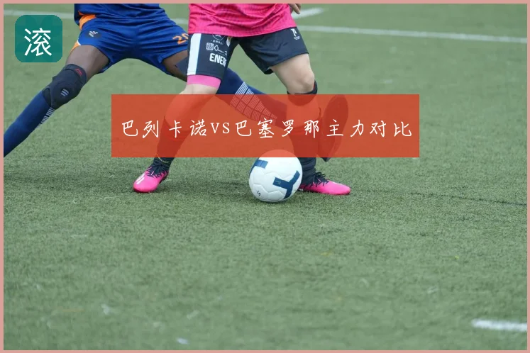 巴列卡诺vs巴塞罗那主力对比