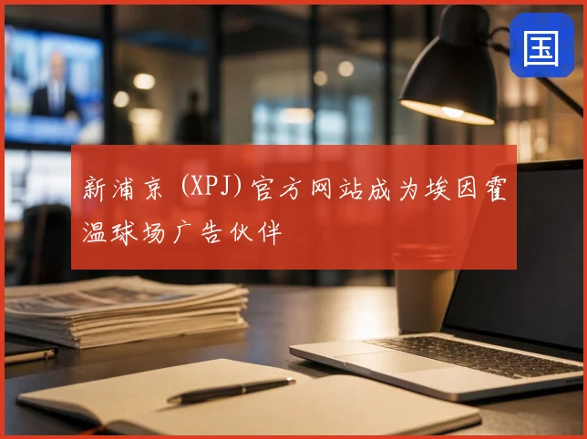 新浦京 (XPJ)官方网站成为埃因霍温球场广告伙伴