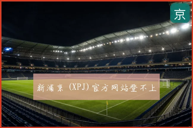 新浦京 (XPJ)官方网站登不上