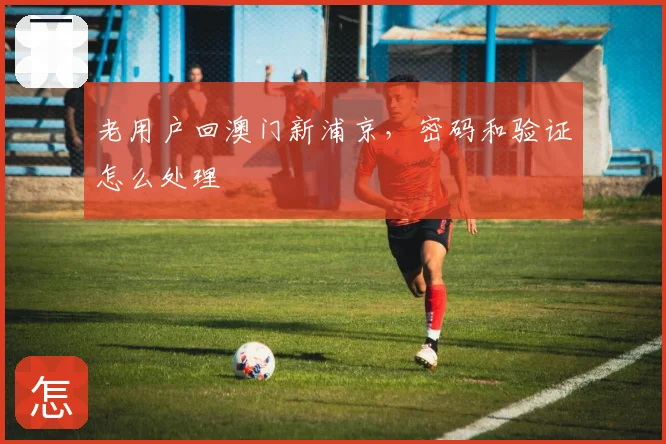 老用户回澳门新浦京，密码和验证怎么处理