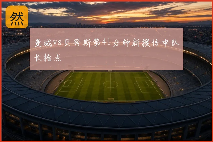 曼城vs贝蒂斯第41分钟新援传中队长抢点