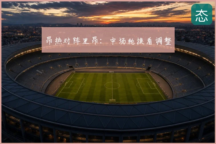昂热对阵里昂:中场轮换看调整